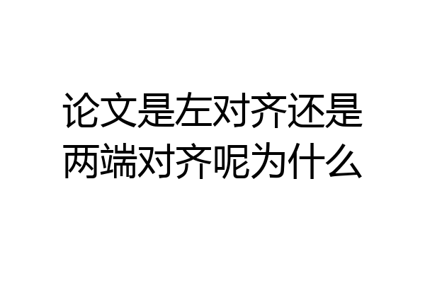 论文是左对齐还是两端对齐呢为什么