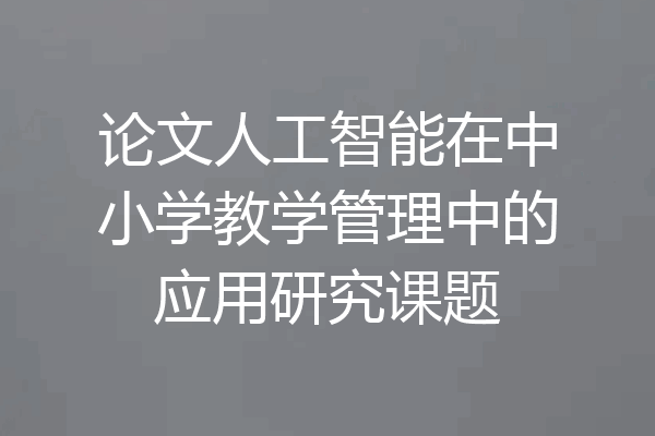 论文人工智能在中小学教学管理中的应用研究课题