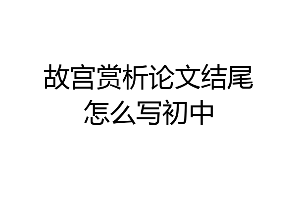 故宫赏析论文结尾怎么写初中