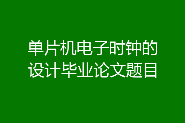 单片机电子时钟的设计毕业论文题目