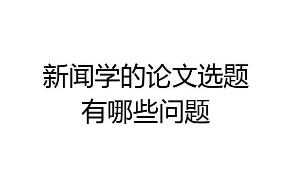 新闻学的论文选题有哪些问题