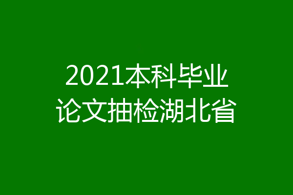 2021本科毕业论文抽检湖北省