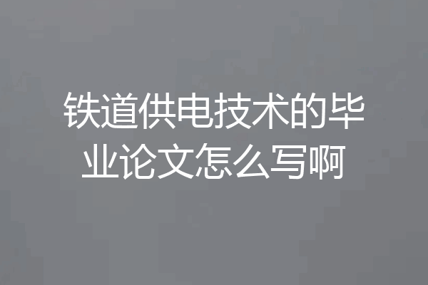 铁道供电技术的毕业论文怎么写啊