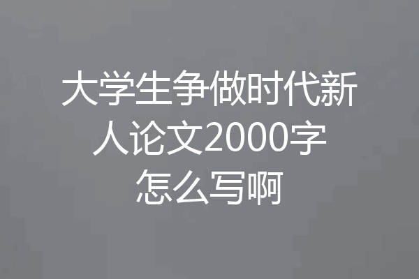 大学生争做时代新人论文2000字怎么写啊