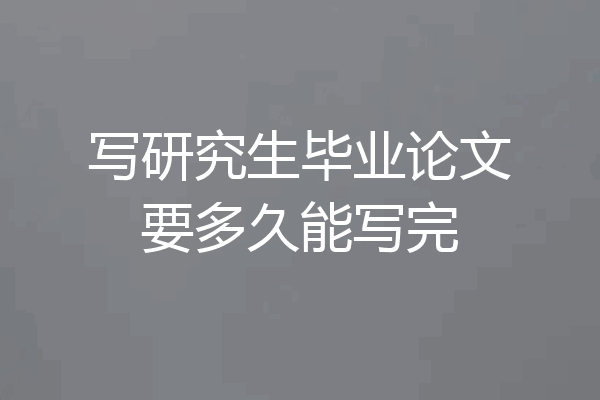 写研究生毕业论文要多久能写完