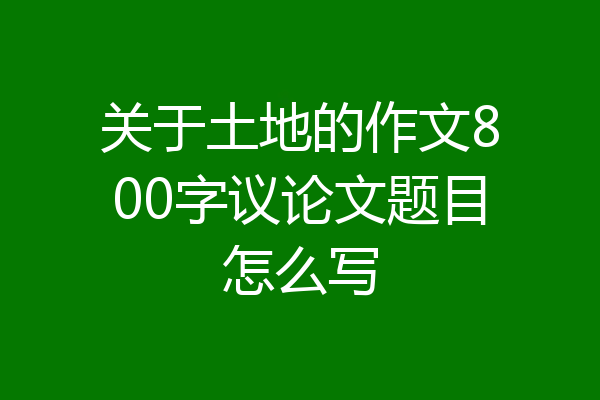 关于土地的作文800字议论文题目怎么写