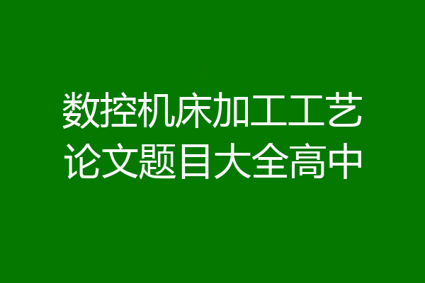 数控机床加工工艺论文题目大全高中