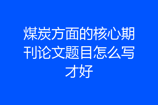 煤炭方面的核心期刊论文题目怎么写才好