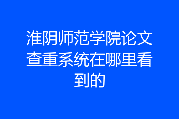 淮阴师范学院论文查重系统在哪里看到的