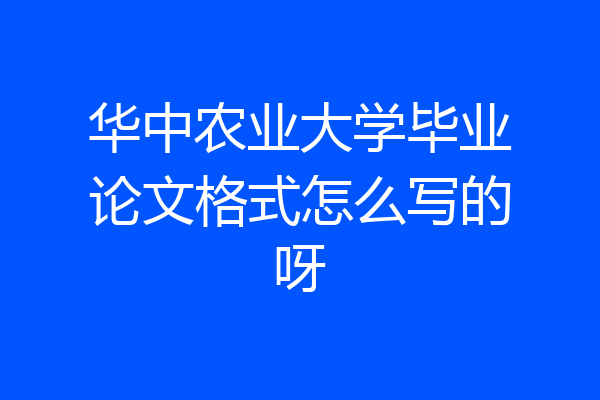 华中农业大学毕业论文格式怎么写的呀
