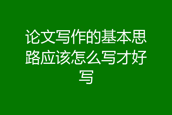 论文写作的基本思路应该怎么写才好写