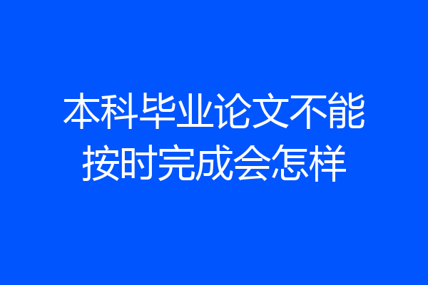 本科毕业论文不能按时完成会怎样