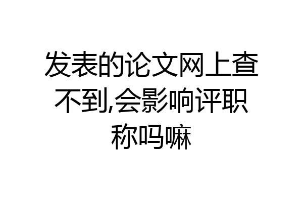 发表的论文网上查不到,会影响评职称吗嘛