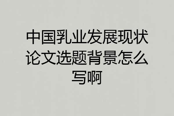 中国乳业发展现状论文选题背景怎么写啊