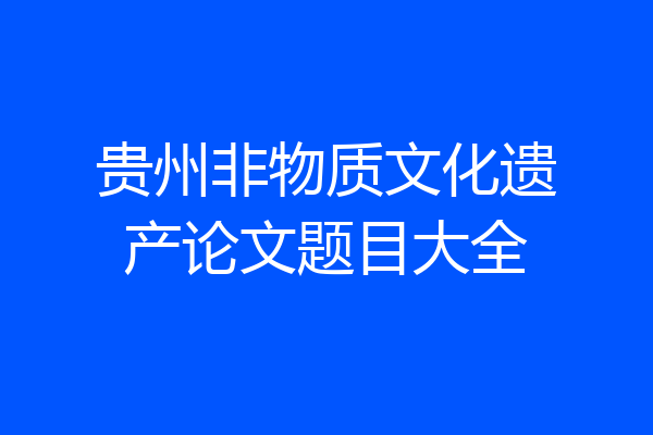 贵州非物质文化遗产论文题目大全