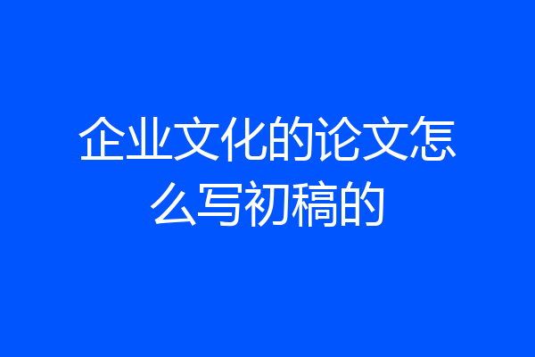 企业文化的论文怎么写初稿的