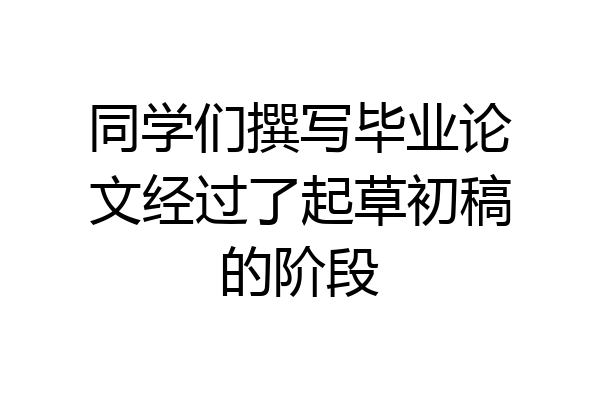 同学们撰写毕业论文经过了起草初稿的阶段