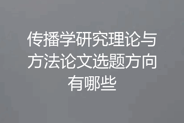 传播学研究理论与方法论文选题方向有哪些