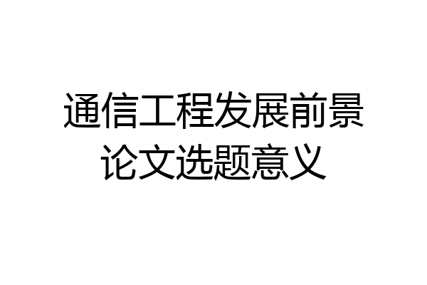 通信工程发展前景论文选题意义