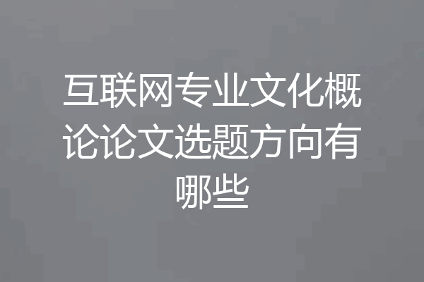 互联网专业文化概论论文选题方向有哪些