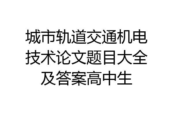 城市轨道交通机电技术论文题目大全及答案高中生