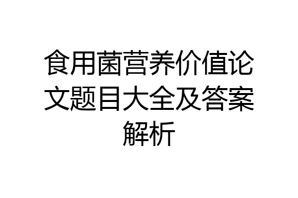 食用菌营养价值论文题目大全及答案解析