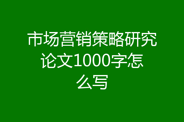 市场营销策略研究论文1000字怎么写