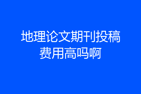 地理论文期刊投稿费用高吗啊