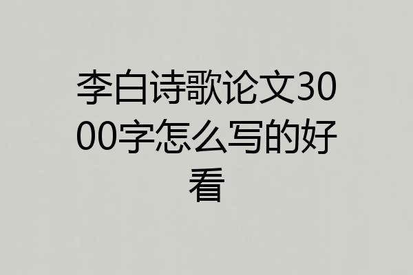 李白诗歌论文3000字怎么写的好看