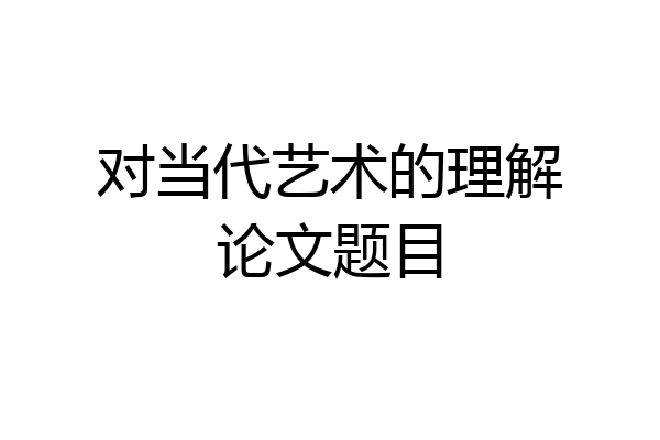 对当代艺术的理解论文题目