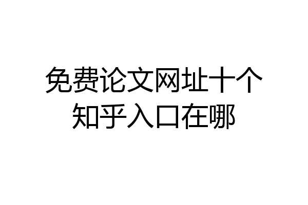 免费论文网址十个知乎入口在哪