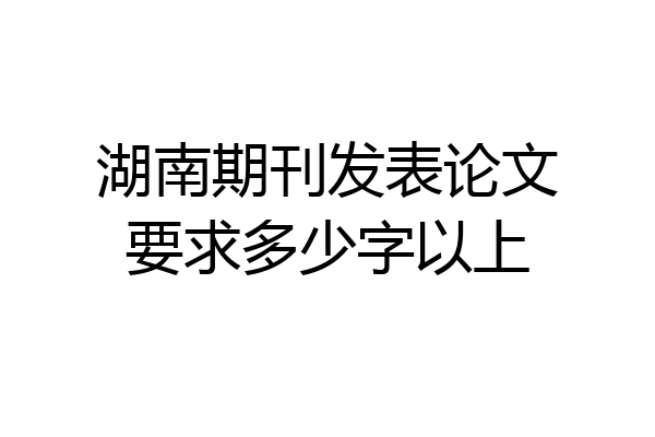 湖南期刊发表论文要求多少字以上