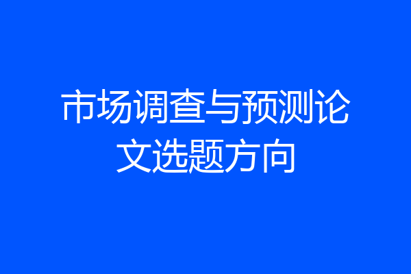 市场调查与预测论文选题方向