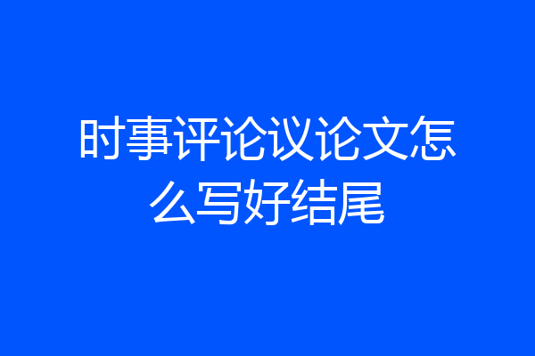 时事评论议论文怎么写好结尾