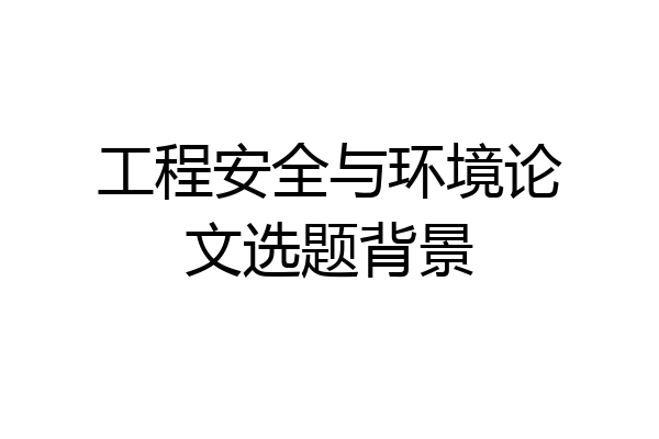 工程安全与环境论文选题背景
