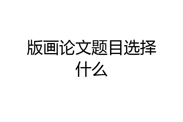 版画论文题目选择什么