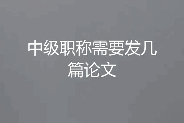 中级职称需要发几篇论文