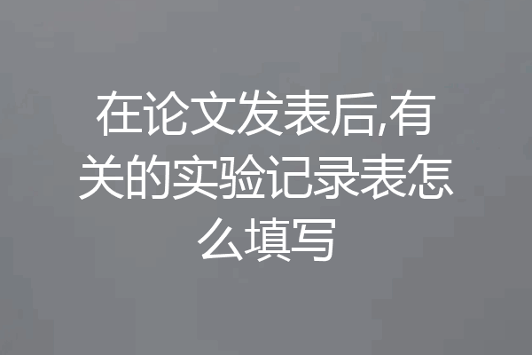 在论文发表后,有关的实验记录表怎么填写