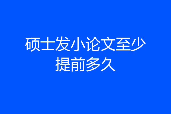 硕士发小论文至少提前多久