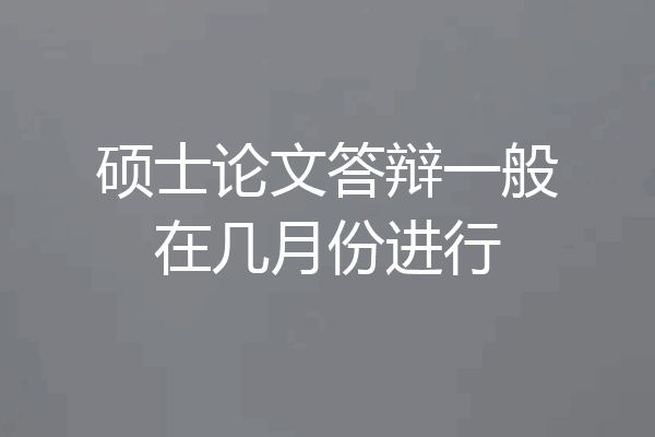 硕士论文答辩一般在几月份进行