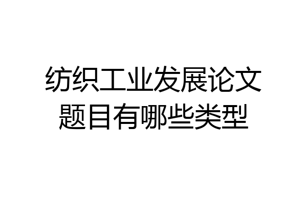 纺织工业发展论文题目有哪些类型