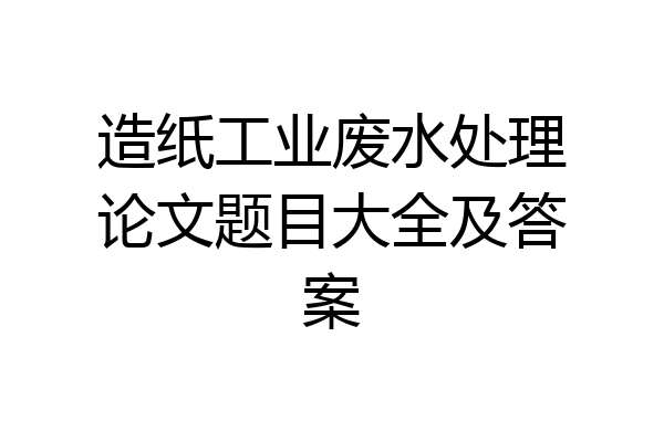 造纸工业废水处理论文题目大全及答案