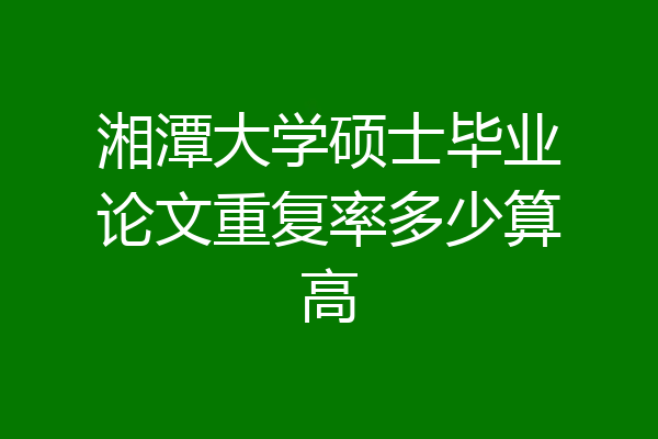 湘潭大学硕士毕业论文重复率多少算高