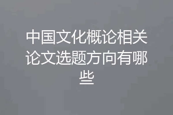 中国文化概论相关论文选题方向有哪些