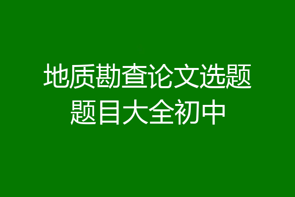 地质勘查论文选题题目大全初中
