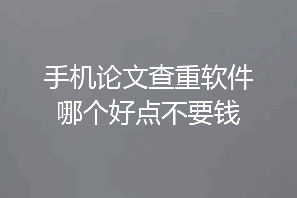 手机论文查重软件哪个好点不要钱