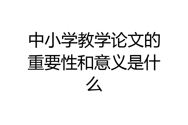 中小学教学论文的重要性和意义是什么