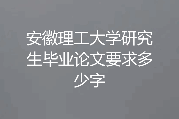 安徽理工大学研究生毕业论文要求多少字