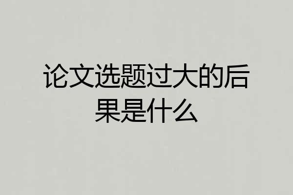 论文选题过大的后果是什么