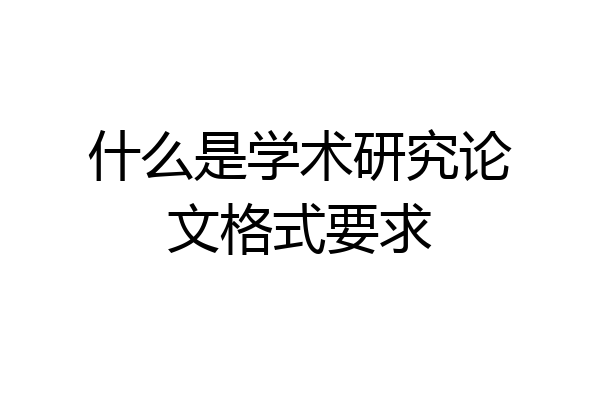 什么是学术研究论文格式要求